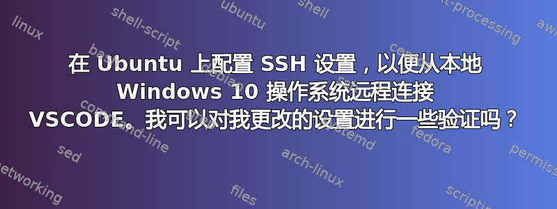 在 Ubuntu 上配置 SSH 设置，以便从本地 Windows 10 操作系统远程连接 VSCODE。我可以对我更改的设置进行一些验证吗？