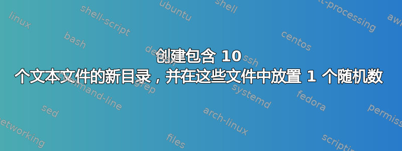 创建包含 10 个文本文件的新目录，并在这些文件中放置 1 个随机数