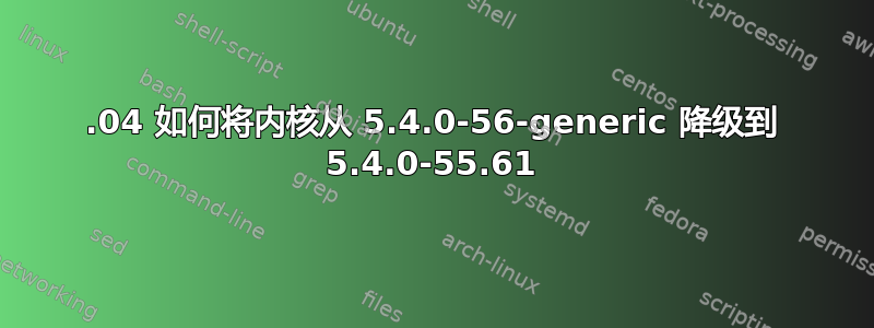 20.04 如何将内核从 5.4.0-56-generic 降级到 5.4.0-55.61