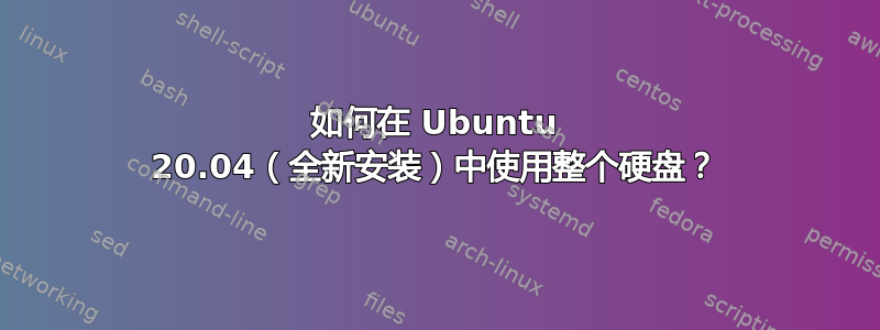 如何在 Ubuntu 20.04（全新安装）中使用整个硬盘？