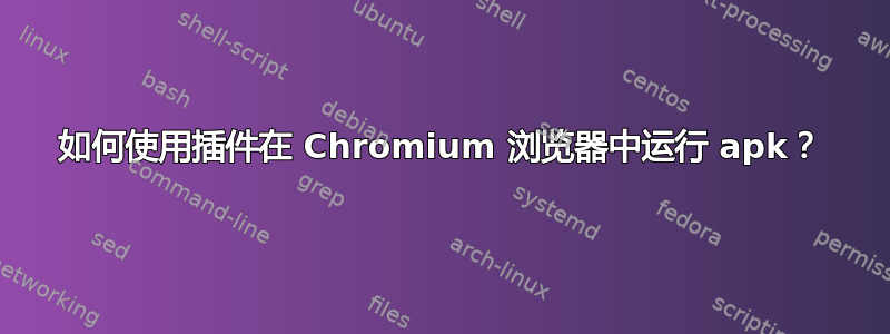 如何使用插件在 Chromium 浏览器中运行 apk？