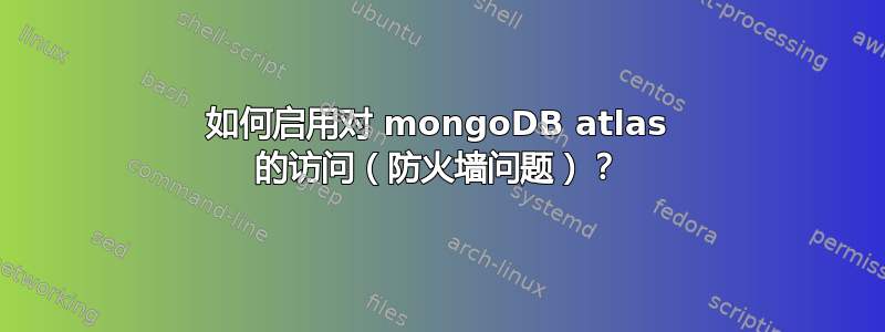 如何启用对 mongoDB atlas 的访问（防火墙问题）？