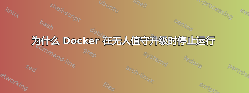 为什么 Docker 在无人值守升级时停止运行