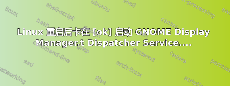 Linux 重启后卡在 [ok] 启动 GNOME Display Manager.t Dispatcher Service....