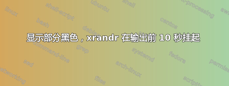 显示部分黑色，xrandr 在输出前 10 秒挂起