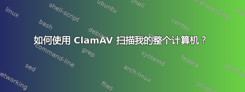 如何使用 ClamAV 扫描我的整个计算机？