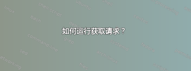 如何运行获取请求？