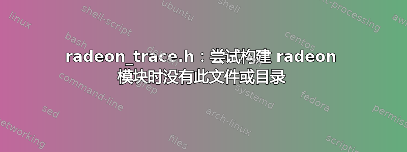 radeon_trace.h：尝试构建 radeon 模块时没有此文件或目录