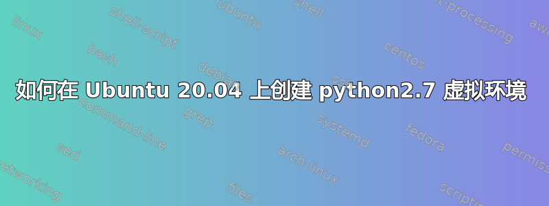 如何在 Ubuntu 20.04 上创建 python2.7 虚拟环境