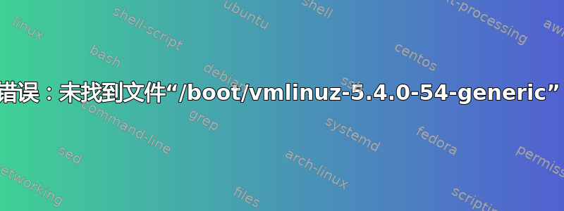 错误：未找到文件“/boot/vmlinuz-5.4.0-54-generic”