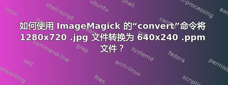 如何使用 ImageMagick 的“convert”命令将 1280x720 .jpg 文件转换为 640x240 .ppm 文件？