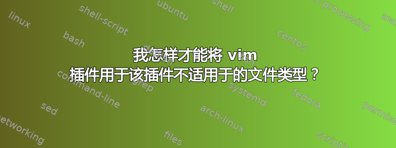 我怎样才能将 vim 插件用于该插件不适用于的文件类型？