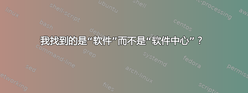 我找到的是“软件”而不是“软件中心”？