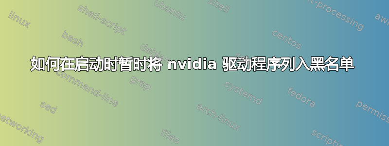 如何在启动时暂时将 nvidia 驱动程序列入黑名单