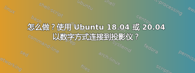 怎么做？使用 Ubuntu 18.04 或 20.04 以数字方式连接到投影仪？