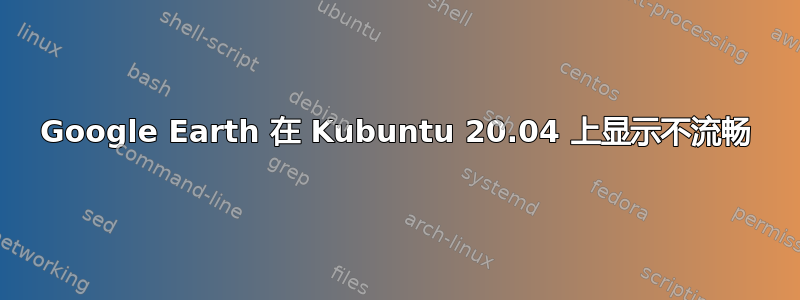 Google Earth 在 Kubuntu 20.04 上显示不流畅