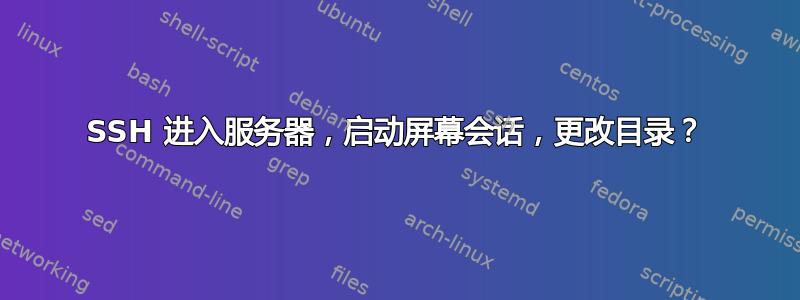 SSH 进入服务器，启动屏幕会话，更改目录？