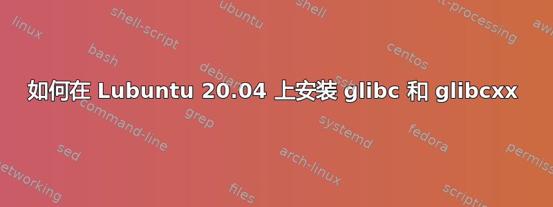 如何在 Lubuntu 20.04 上安装 glibc 和 glibcxx