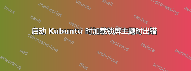 启动 Kubuntu 时加载锁屏主题时出错