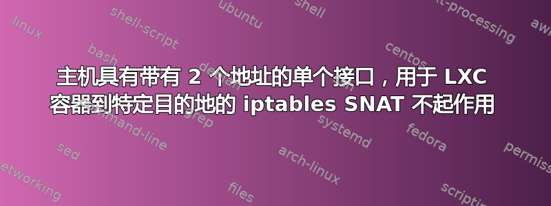 主机具有带有 2 个地址的单个接口，用于 LXC 容器到特定目的地的 iptables SNAT 不起作用