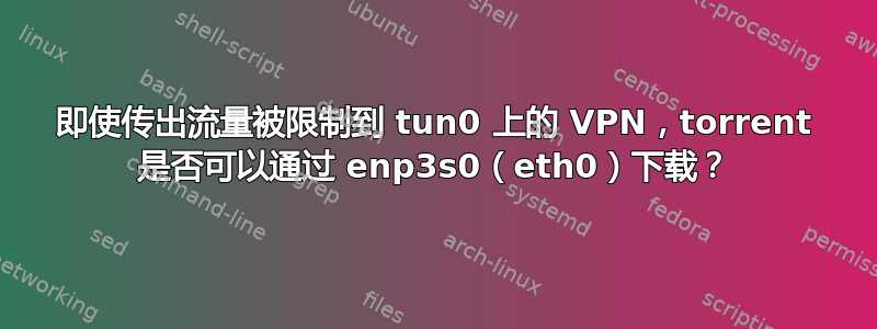 即使传出流量被限制到 tun0 上的 VPN，torrent 是否可以通过 enp3s0（eth0）下载？