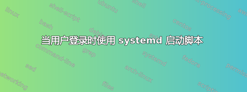 当用户登录时使用 systemd 启动脚本