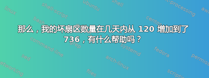 那么，我的坏扇区数量在几天内从 120 增加到了 736，有什么帮助吗？