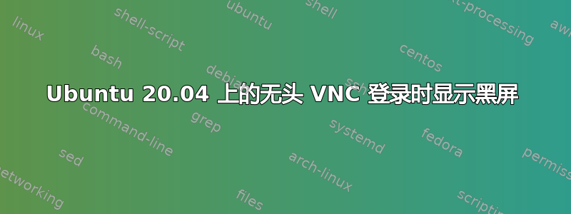 Ubuntu 20.04 上的无头 VNC 登录时显示黑屏