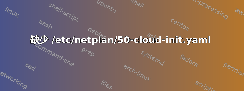 缺少 /etc/netplan/50-cloud-init.yaml