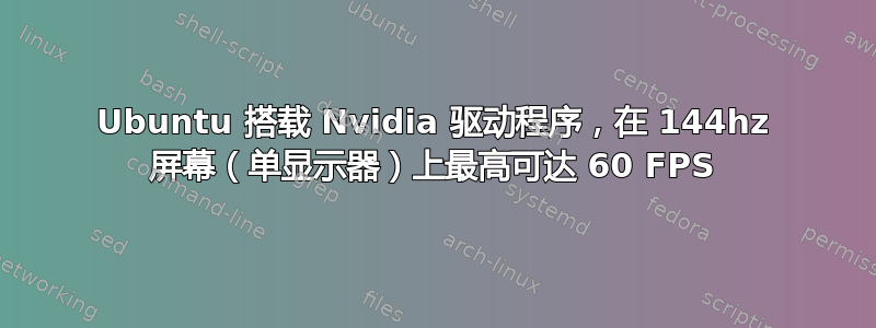 Ubuntu 搭载 Nvidia 驱动程序，在 144hz 屏幕（单显示器）上最高可达 60 FPS