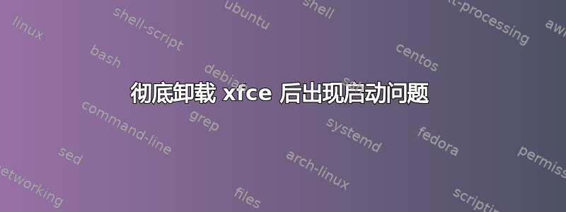 彻底卸载 xfce 后出现启动问题