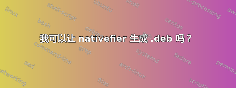 我可以让 nativefier 生成 .deb 吗？