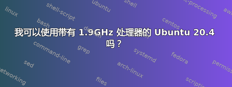 我可以使用带有 1.9GHz 处理器的 Ubuntu 20.4 吗？