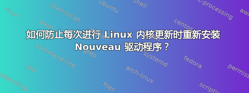 如何防止每次进行 Linux 内核更新时重新安装 Nouveau 驱动程序？