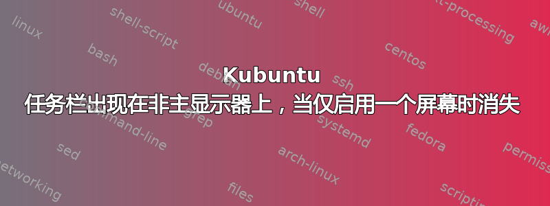 Kubuntu 任务栏出现在非主显示器上，当仅启用一个屏幕时消失