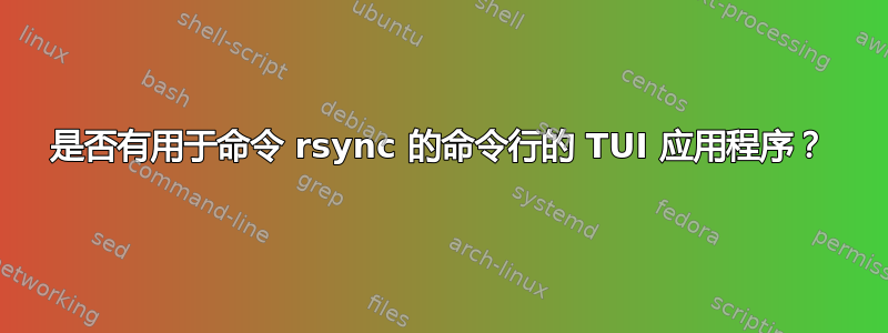 是否有用于命令 rsync 的命令行的 TUI 应用程序？