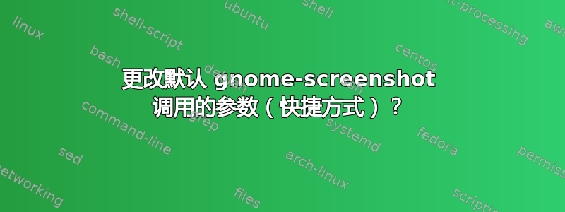 更改默认 gnome-screenshot 调用的参数（快捷方式）？