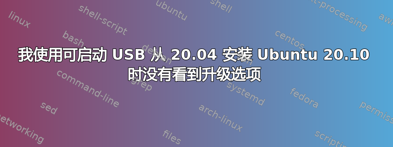 我使用可启动 USB 从 20.04 安装 Ubuntu 20.10 时没有看到升级选项