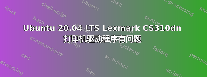 Ubuntu 20.04 LTS Lexmark CS310dn 打印机驱动程序有问题