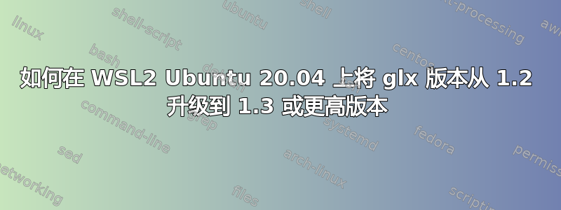 如何在 WSL2 Ubuntu 20.04 上将 glx 版本从 1.2 升级到 1.3 或更高版本