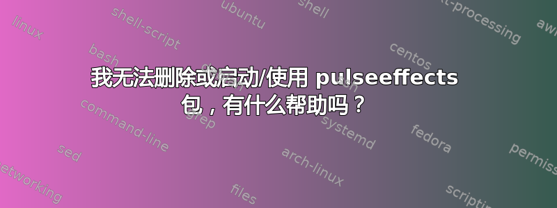 我无法删除或启动/使用 pulseeffects 包，有什么帮助吗？