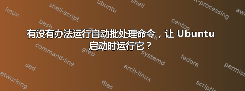 有没有办法运行自动批处理命令，让 Ubuntu 启动时运行它？