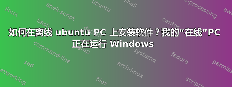 如何在离线 ubuntu PC 上安装软件？我的“在线”PC 正在运行 Windows 