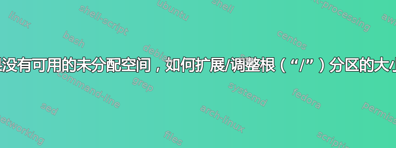 如果没有可用的未分配空间，如何扩展/调整根（“/”）分区的大小？