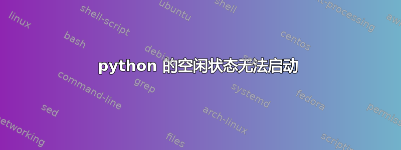 python 的空闲状态无法启动