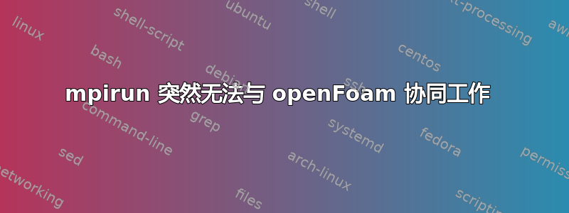 mpirun 突然无法与 openFoam 协同工作 