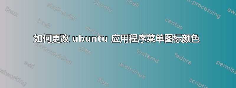 如何更改 ubuntu 应用程序菜单图标颜色