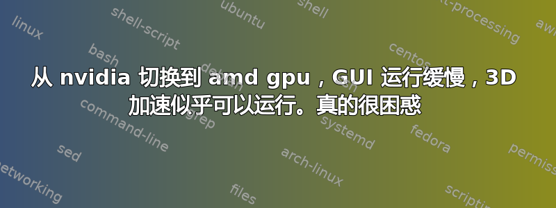 从 nvidia 切换到 amd gpu，GUI 运行缓慢，3D 加速似乎可以运行。真的很困惑