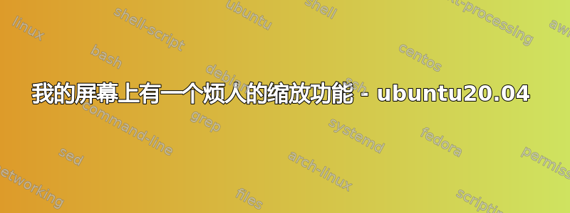 我的屏幕上有一个烦人的缩放功能 - ubuntu20.04