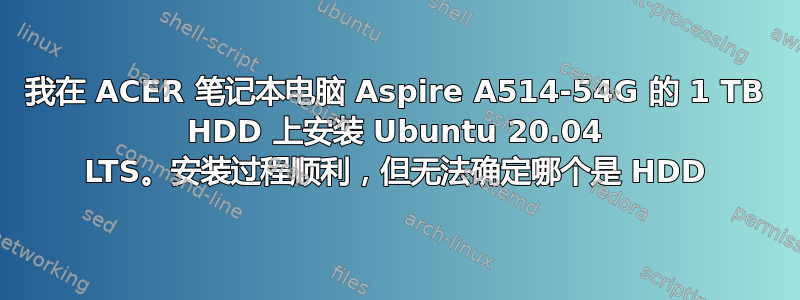 我在 ACER 笔记本电脑 Aspire A514-54G 的 1 TB HDD 上安装 Ubuntu 20.04 LTS。安装过程顺利，但无法确定哪个是 HDD